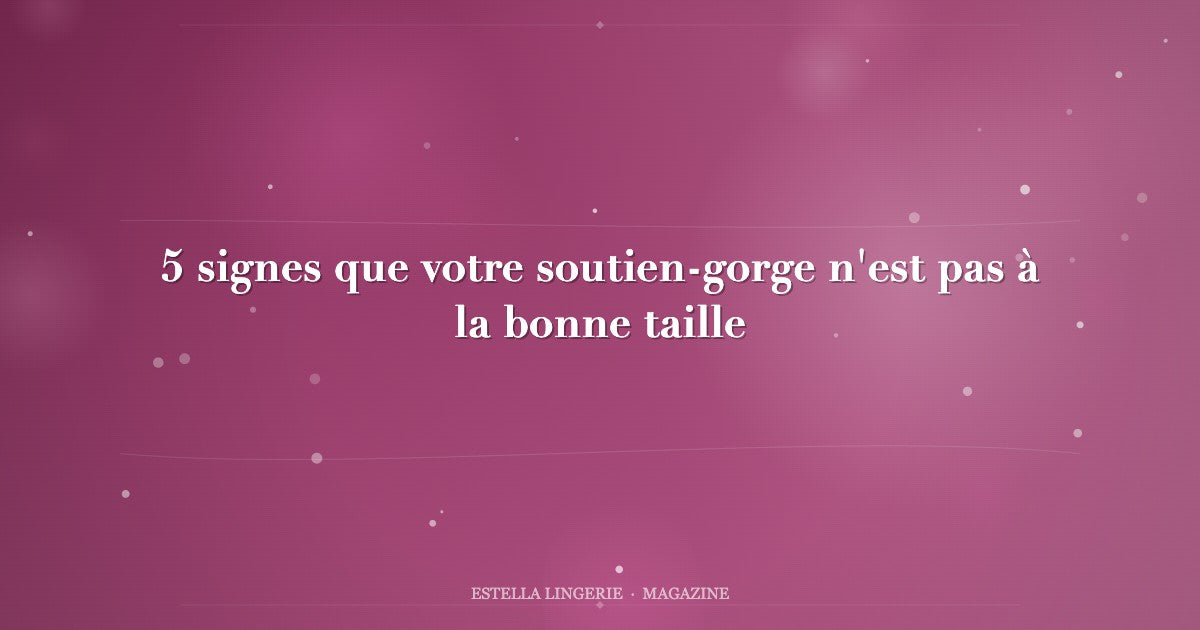5 signes que votre soutien-gorge n'est pas à la bonne taille