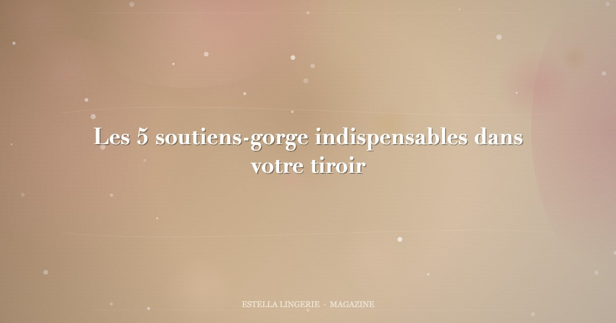 Les 5 soutiens-gorge indispensables dans votre tiroir
