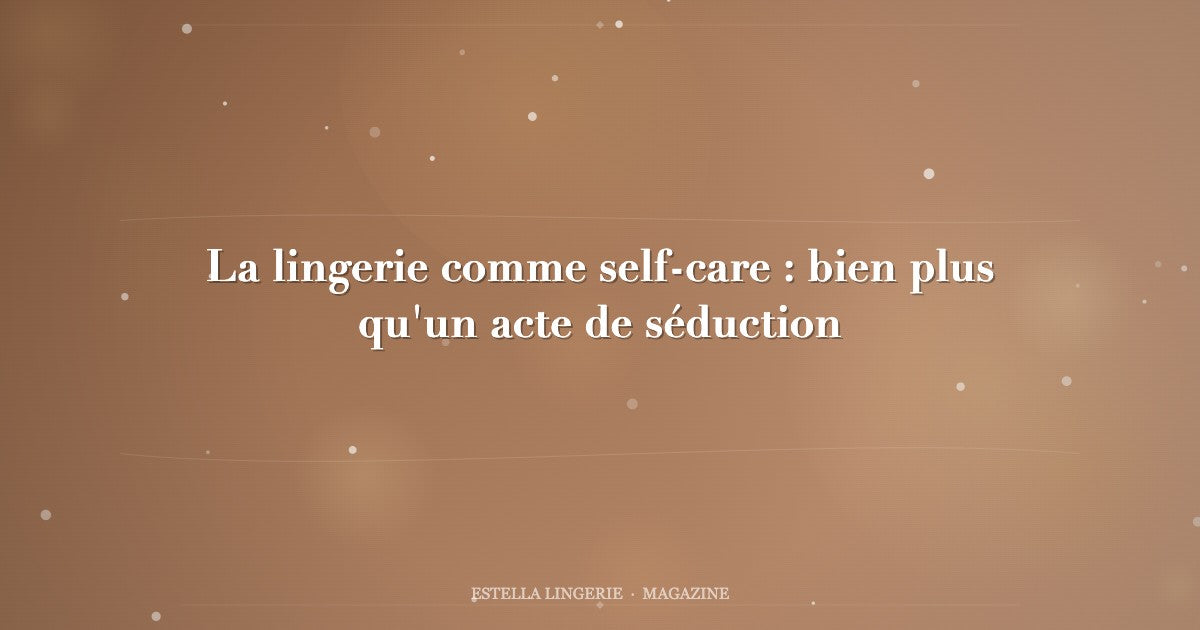 La lingerie comme self-care : bien plus qu'un acte de séduction