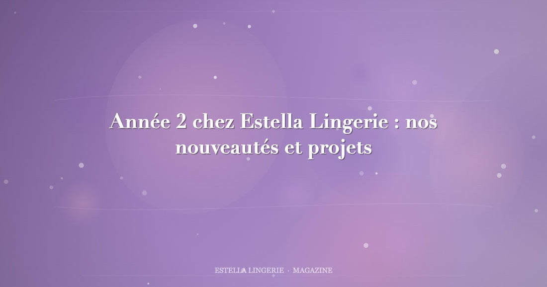 Année 2 chez Estella Lingerie : nos nouveautés et projets
