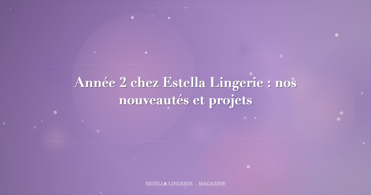 Année 2 chez Estella Lingerie : nos nouveautés et projets