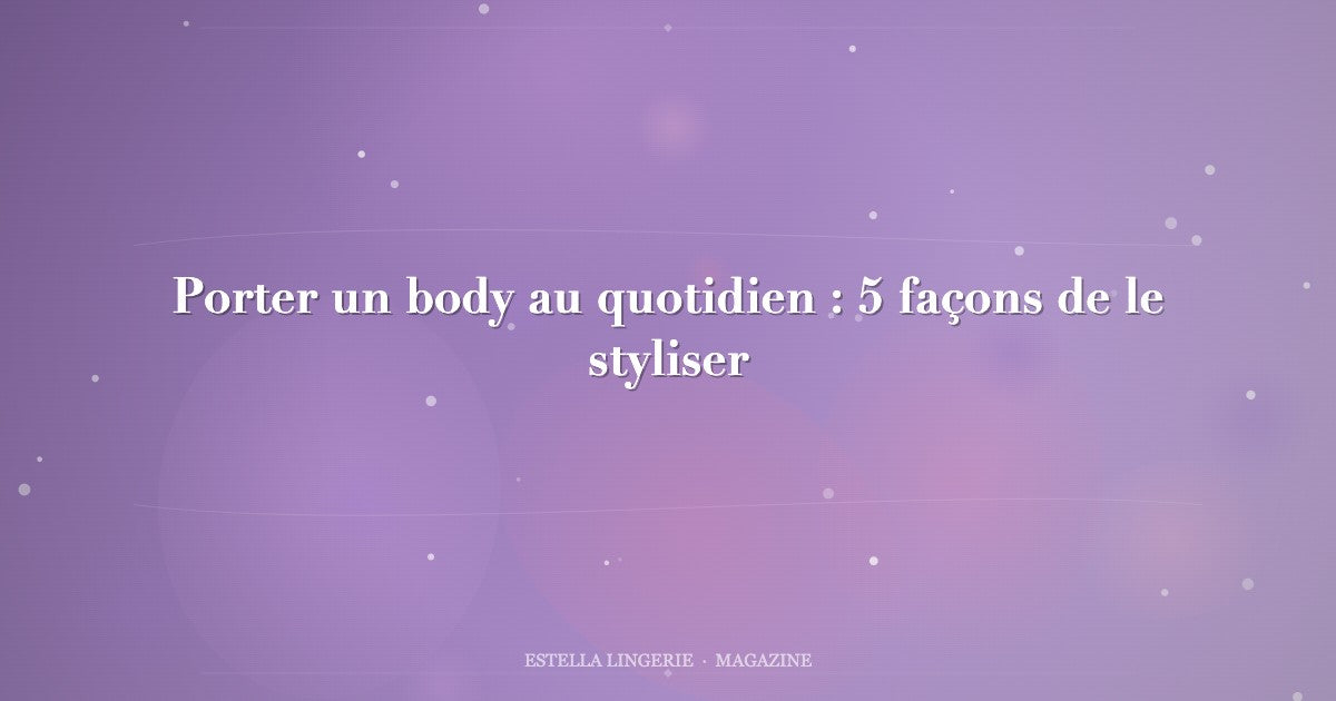 Porter un body au quotidien : 5 façons de le styliser