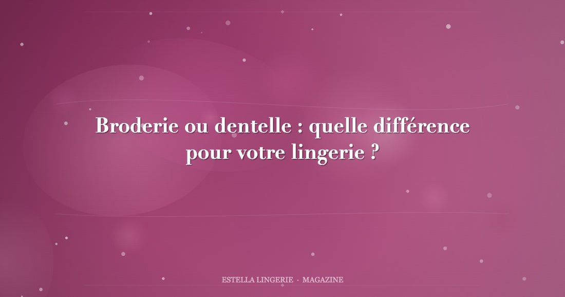 Broderie ou dentelle : quelle différence pour votre lingerie ?