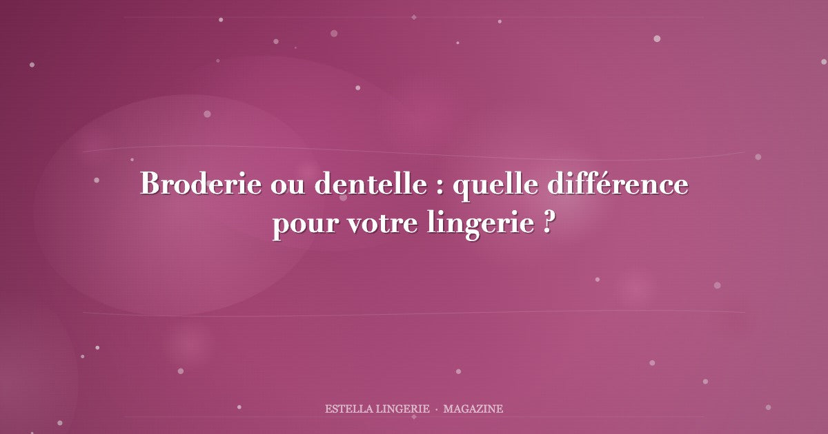 Broderie ou dentelle : quelle différence pour votre lingerie ?