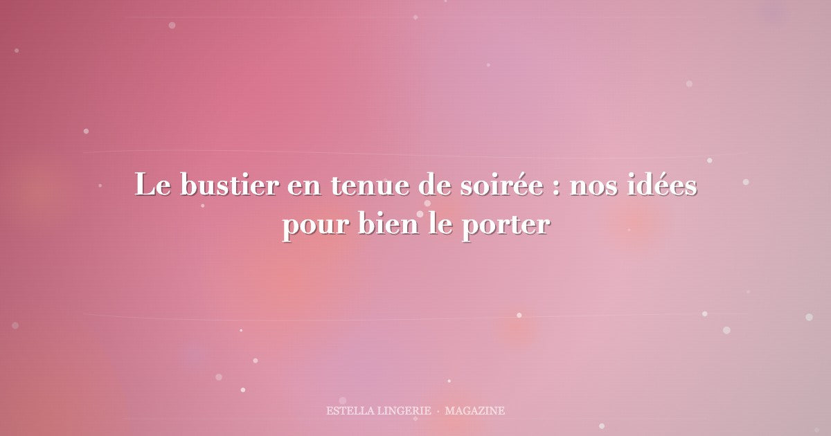Le bustier en tenue de soirée : nos idées pour bien le porter