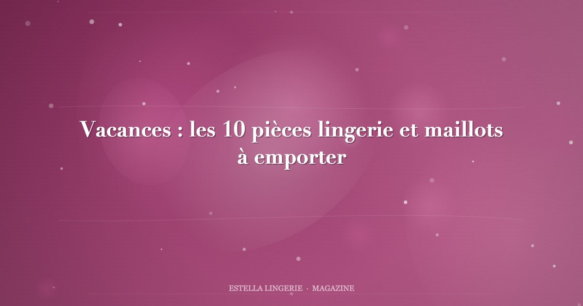 Vacances : les 10 pièces lingerie et maillots à emporter