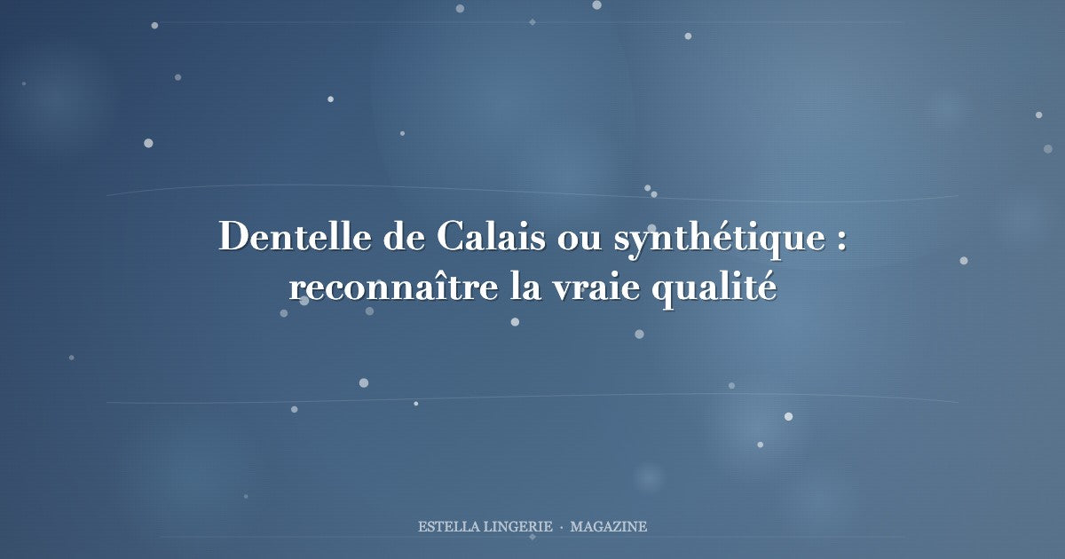 Dentelle de Calais ou synthétique : reconnaître la vraie qualité