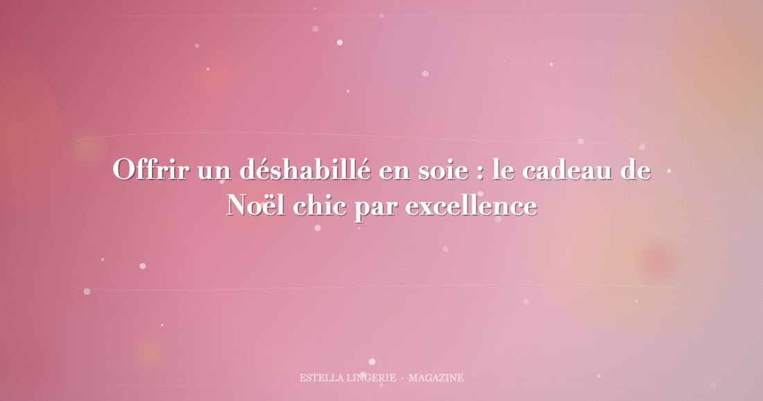 Offrir un déshabillé en soie : le cadeau de Noël chic par excellence