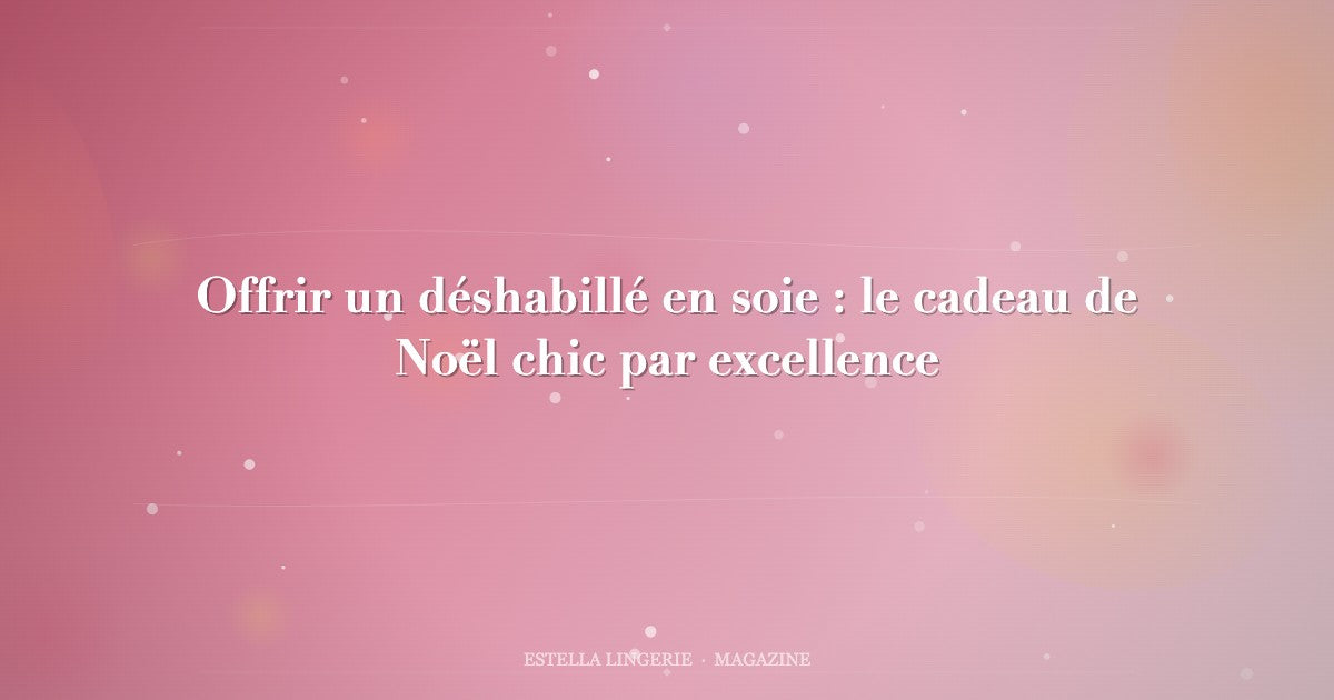 Offrir un déshabillé en soie : le cadeau de Noël chic par excellence