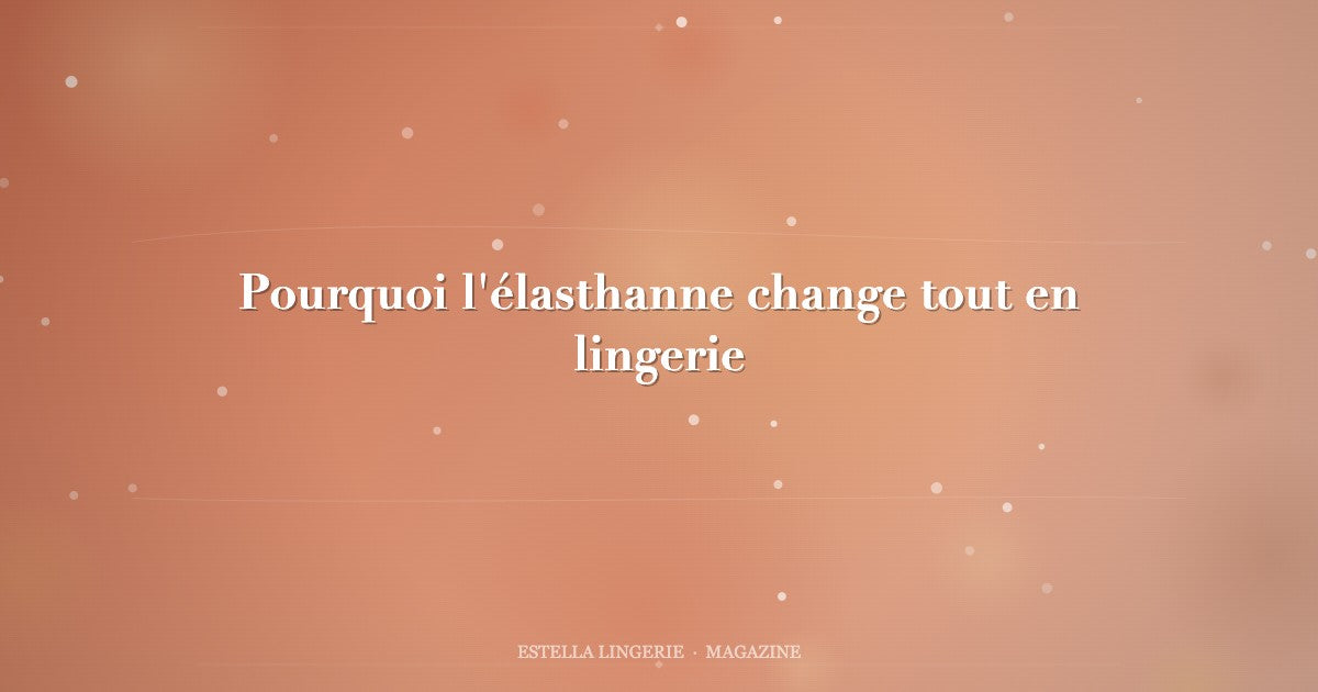 Pourquoi l'élasthanne change tout en lingerie