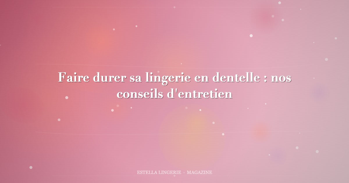 Faire durer sa lingerie en dentelle : nos conseils d'entretien