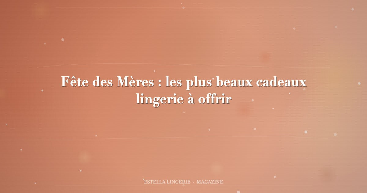Fête des Mères : les plus beaux cadeaux lingerie à offrir