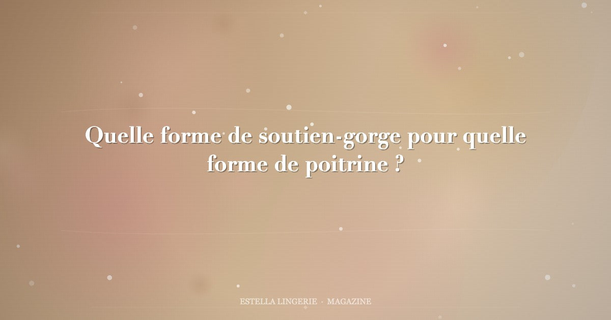 Quelle forme de soutien-gorge pour quelle forme de poitrine ?