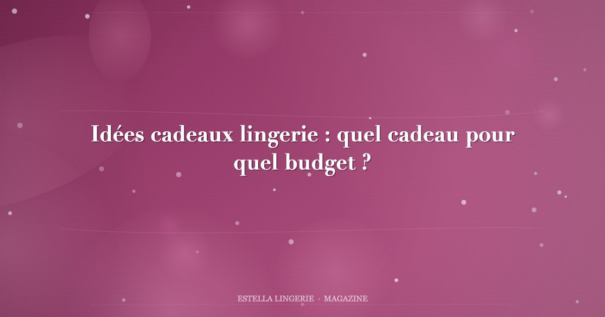 Idées cadeaux lingerie : quel cadeau pour quel budget ?