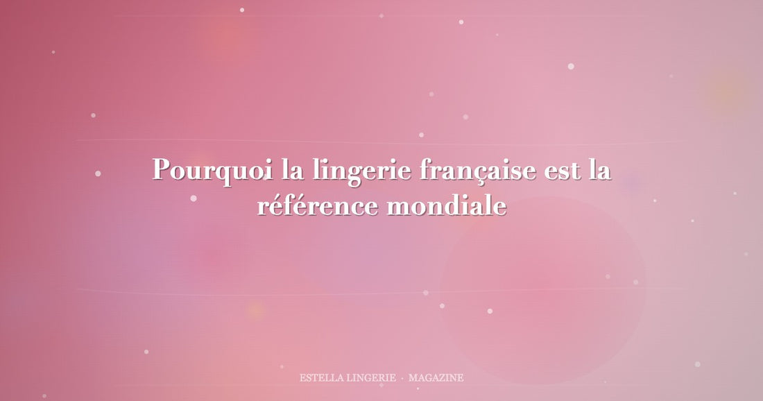 Pourquoi la lingerie française est la référence mondiale