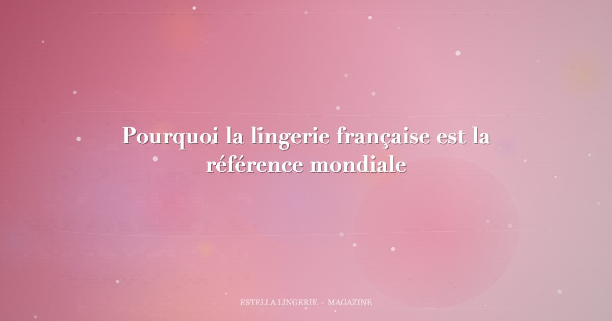 Pourquoi la lingerie française est la référence mondiale