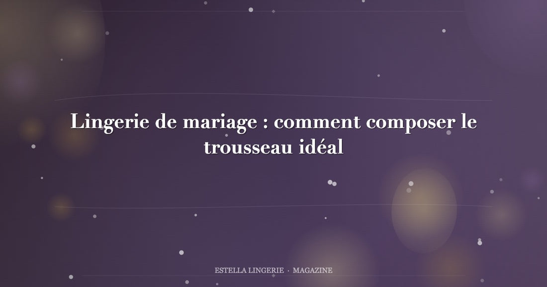 Lingerie de mariage : comment composer le trousseau idéal
