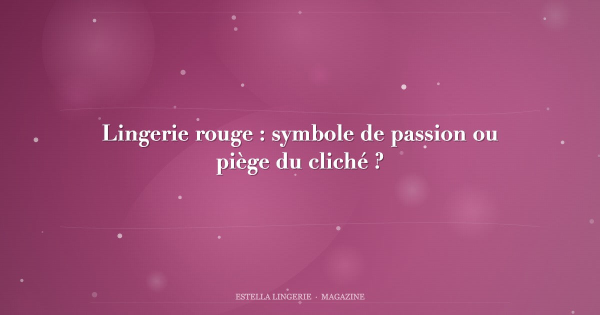 Lingerie rouge : symbole de passion ou piège du cliché ?