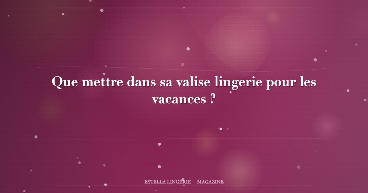 Que mettre dans sa valise lingerie pour les vacances ?