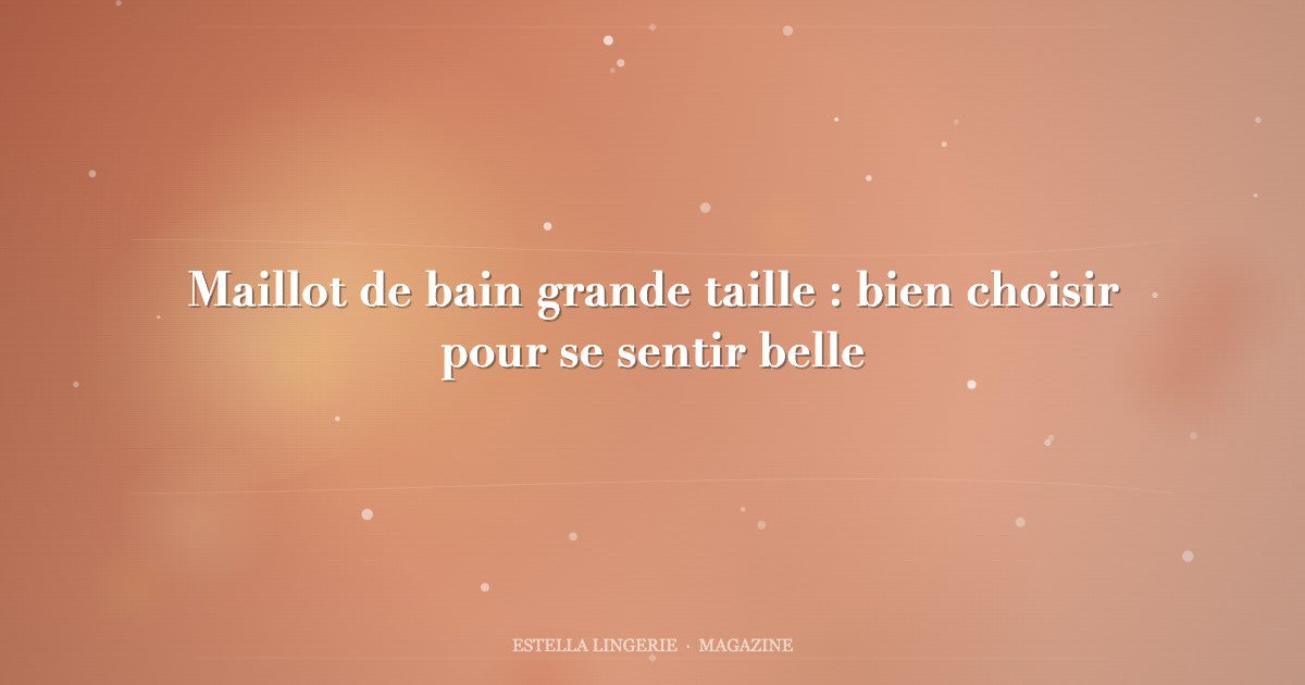 Maillot de bain grande taille : bien choisir pour se sentir belle