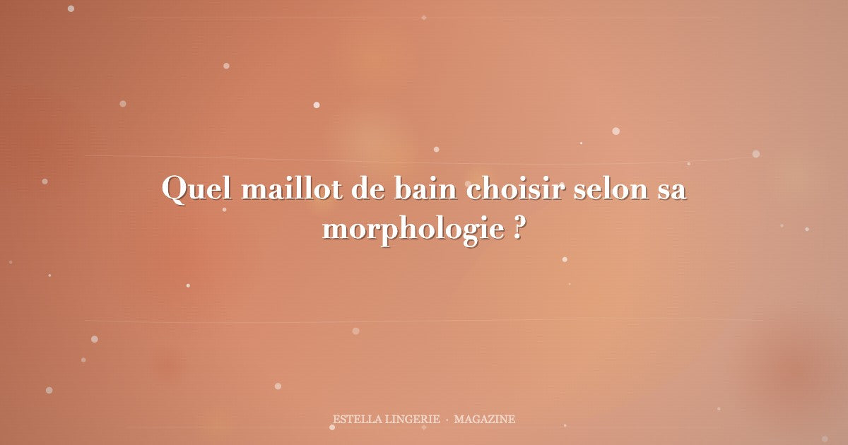 Quel maillot de bain choisir selon sa morphologie ?