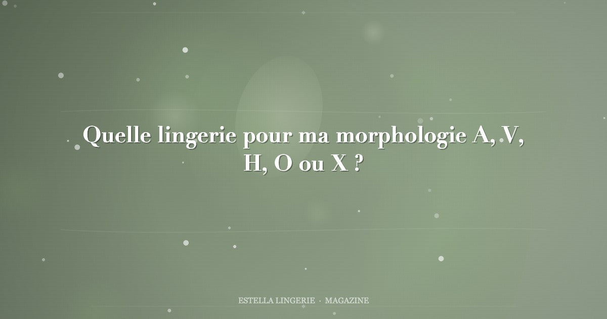 Quelle lingerie pour ma morphologie A, V, H, O ou X ?