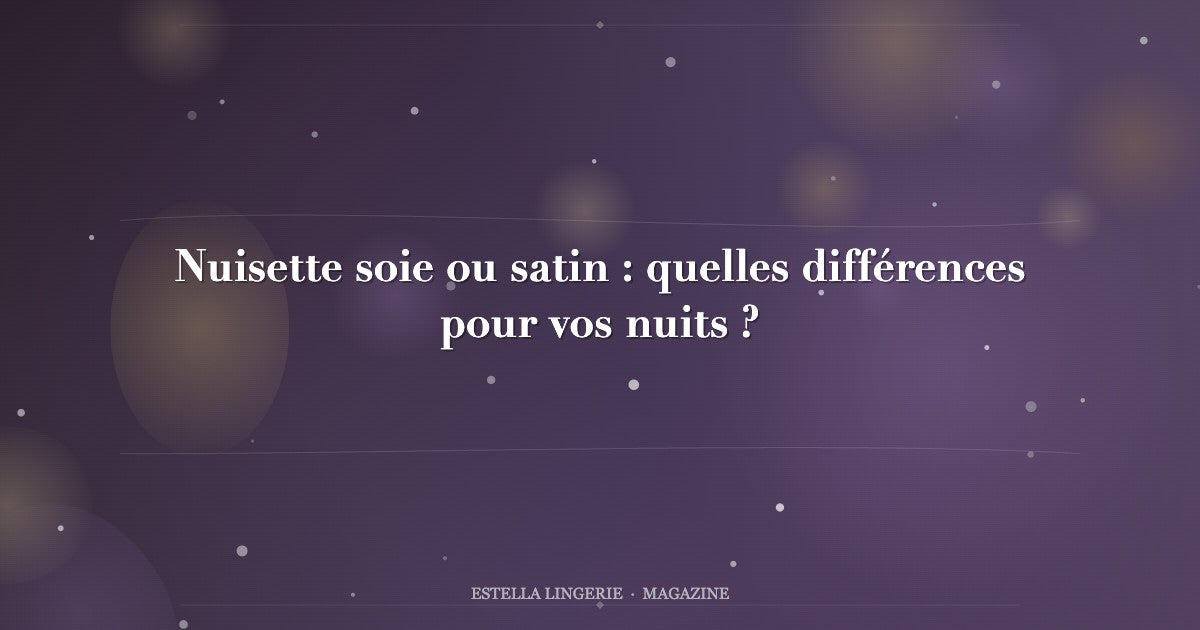 Nuisette soie ou satin : quelles différences pour vos nuits ?