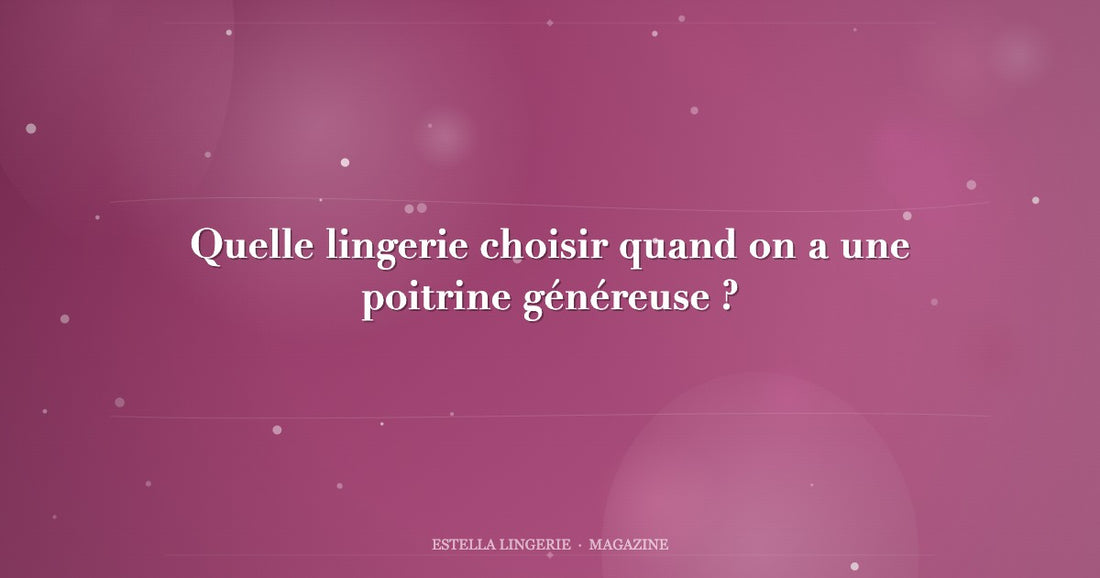 Quelle lingerie choisir quand on a une poitrine généreuse ?