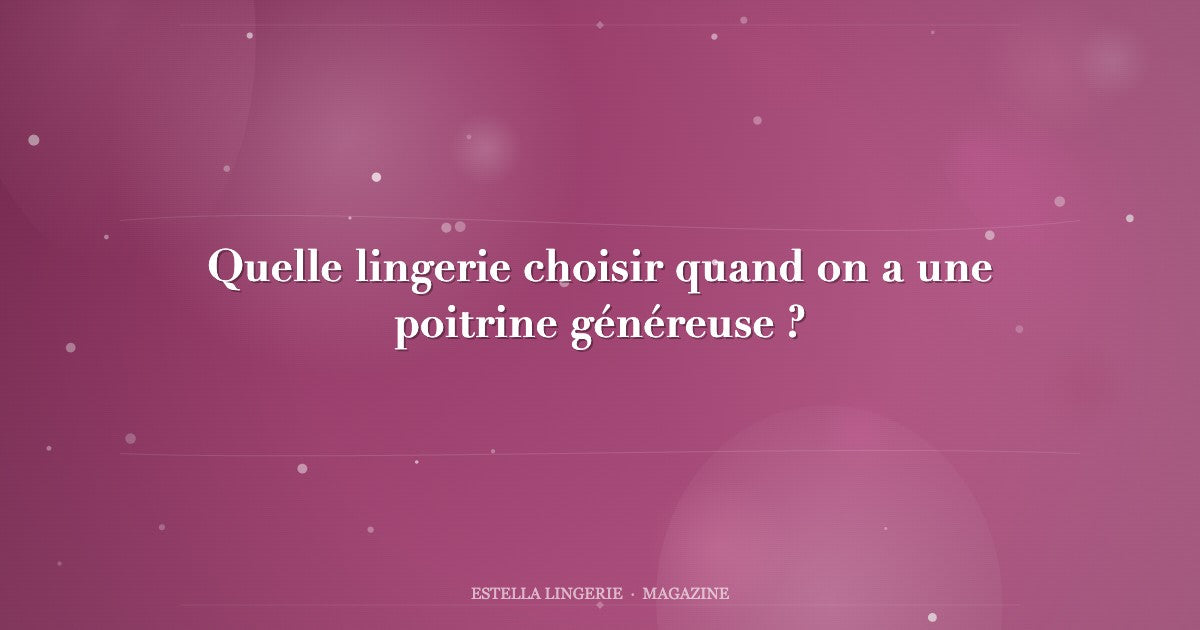 Quelle lingerie choisir quand on a une poitrine généreuse ?