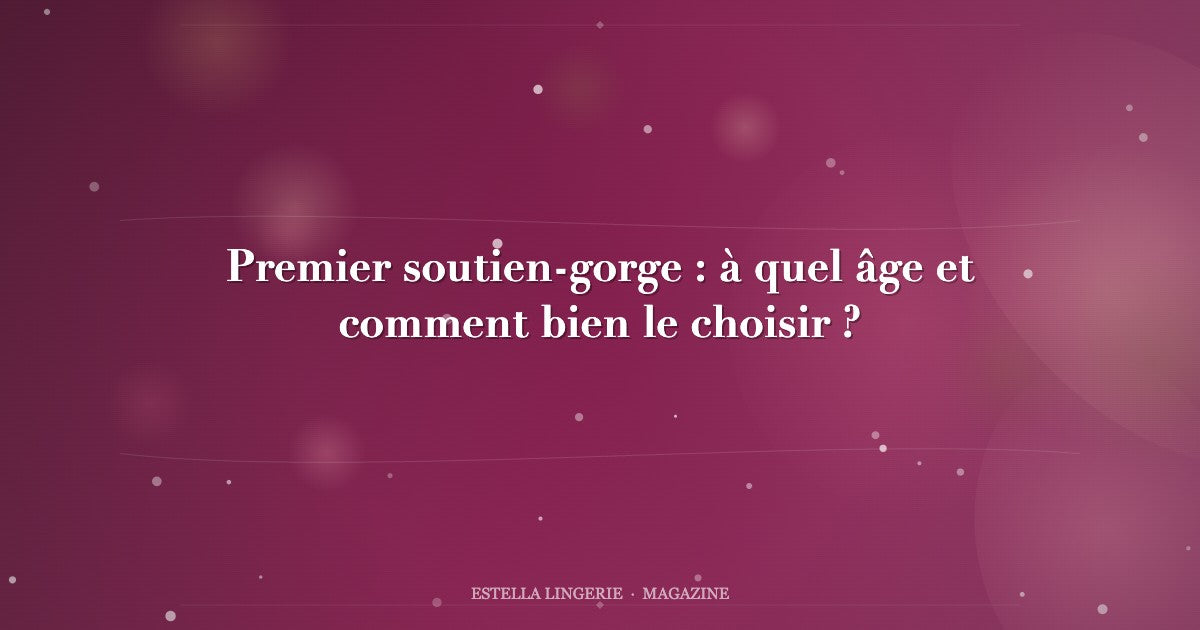 Premier soutien-gorge : à quel âge et comment bien le choisir ?