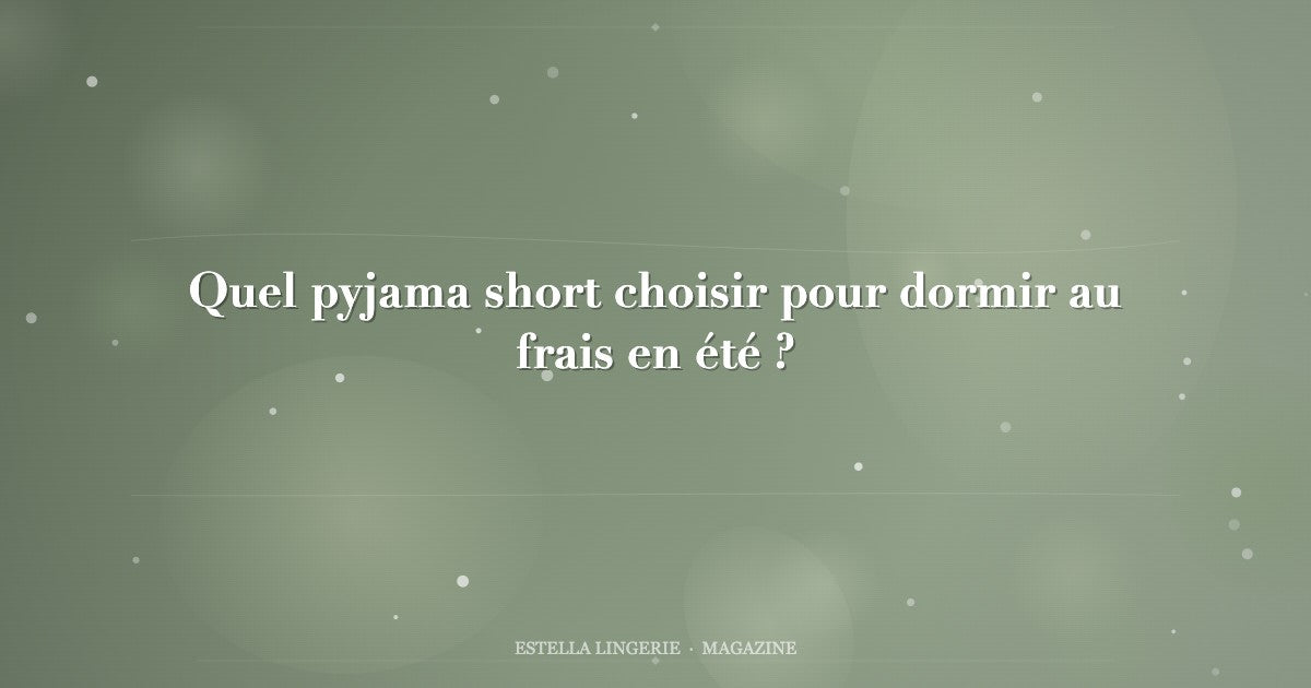 Quel pyjama short choisir pour dormir au frais en été ?