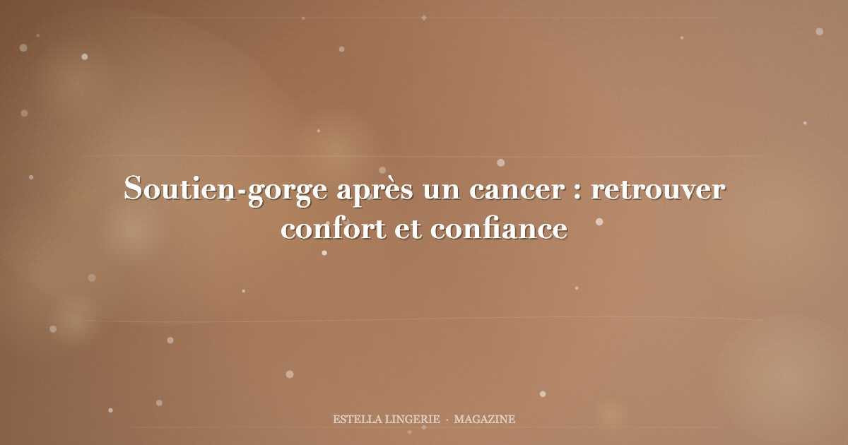 Soutien-gorge après un cancer : retrouver confort et confiance