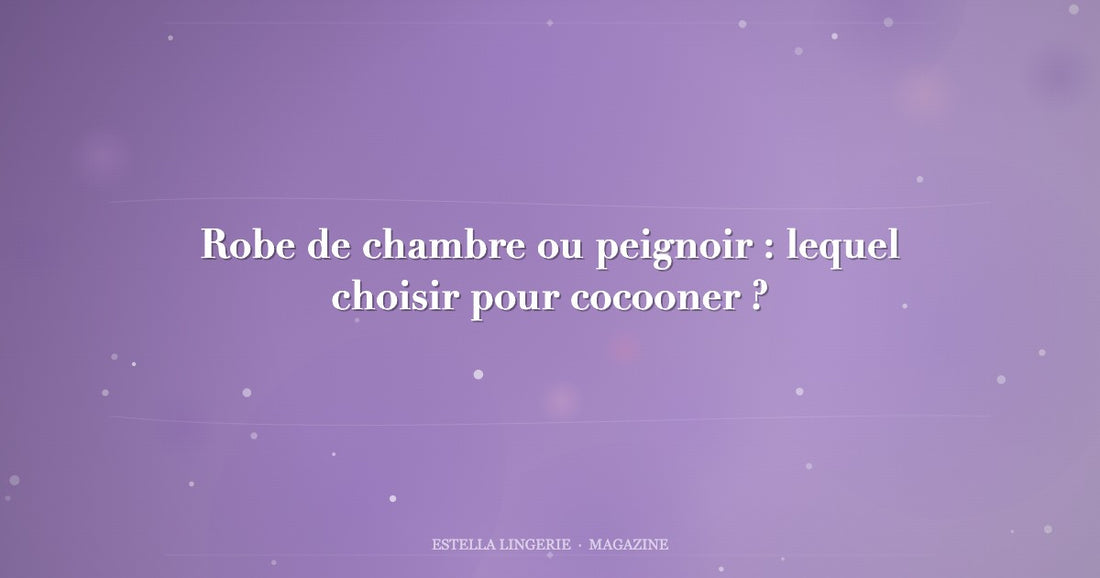 Robe de chambre ou peignoir : lequel choisir pour cocooner ?