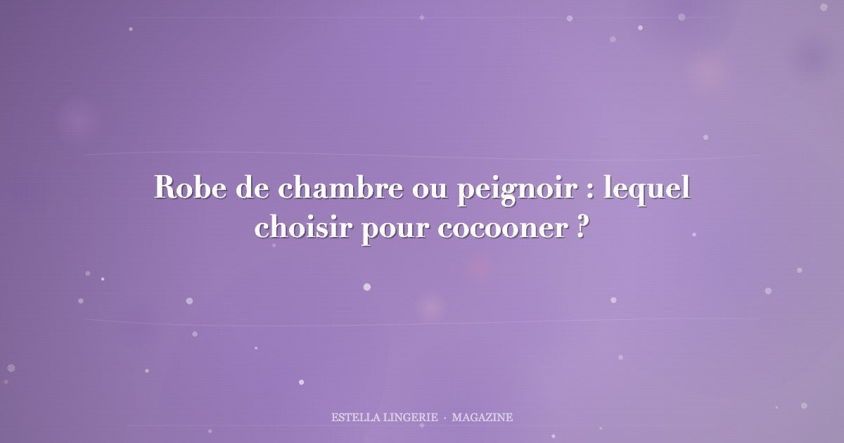 Robe de chambre ou peignoir : lequel choisir pour cocooner ?
