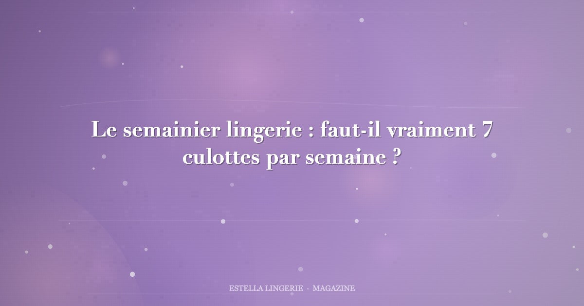 Le semainier lingerie : faut-il vraiment 7 culottes par semaine ?