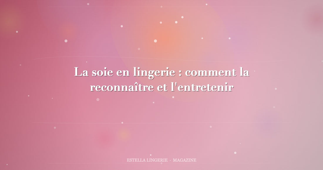 La soie en lingerie : comment la reconnaître et l'entretenir