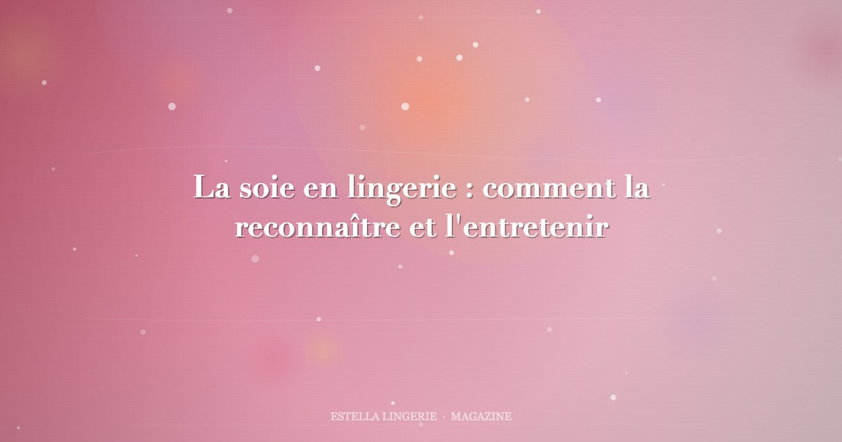 La soie en lingerie : comment la reconnaître et l'entretenir