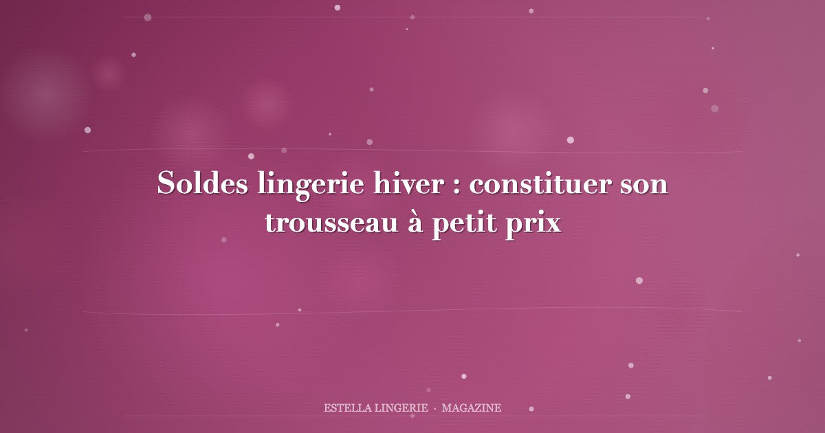 Soldes lingerie hiver : constituer son trousseau à petit prix