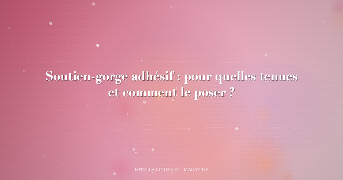 Soutien-gorge adhésif : pour quelles tenues et comment le poser ?