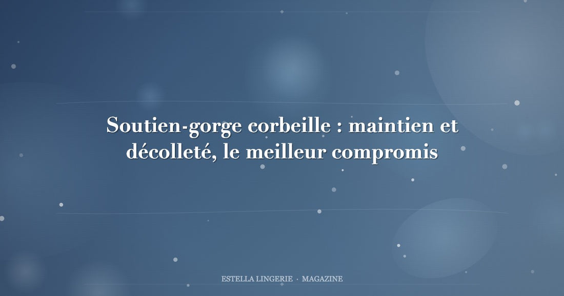 Soutien-gorge corbeille : maintien et décolleté, le meilleur compromis