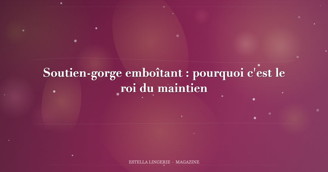 Soutien-gorge emboîtant : pourquoi c'est le roi du maintien