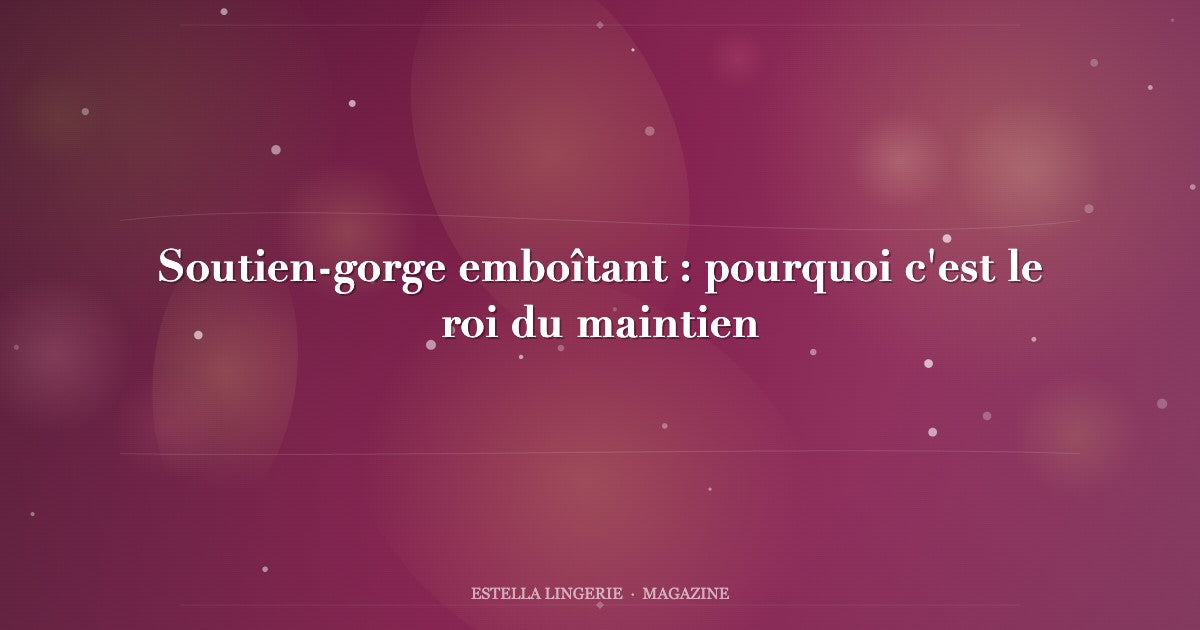 Soutien-gorge emboîtant : pourquoi c'est le roi du maintien