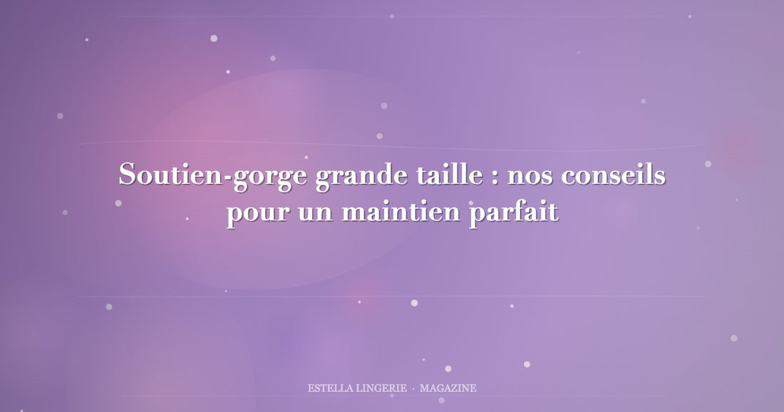 Soutien-gorge grande taille : nos conseils pour un maintien parfait