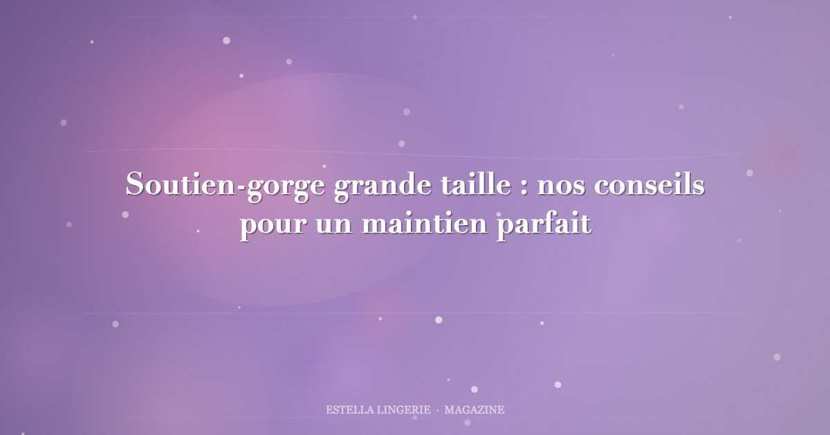 Soutien-gorge grande taille : nos conseils pour un maintien parfait