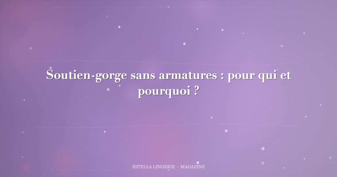 Soutien-gorge sans armatures : pour qui et pourquoi ?