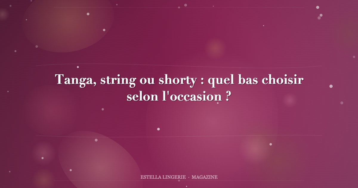 Tanga, string ou shorty : quel bas choisir selon l'occasion ?
