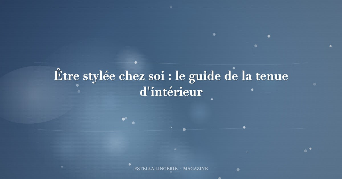 Être stylée chez soi : le guide de la tenue d'intérieur
